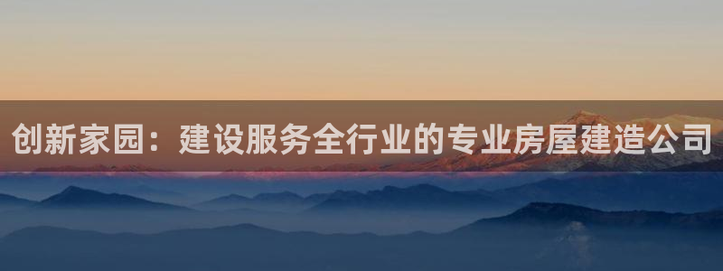 意昂体育3平台注册：创新家园：建设服务全行业的专业房屋建造公司