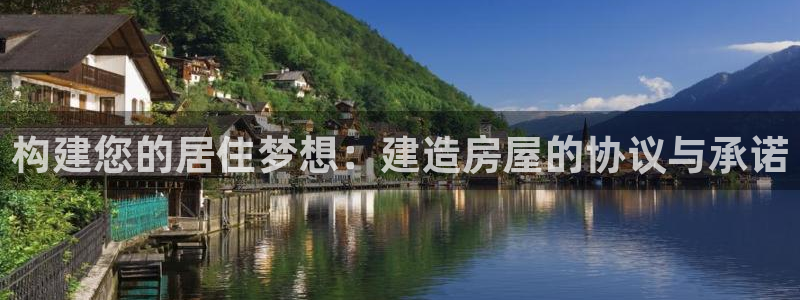 意昂体育3招商电话是多少：构建您的居住梦想：建造房屋的协议与承诺