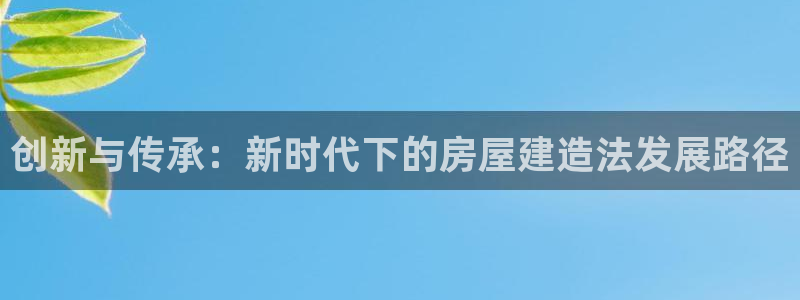 意昂3集团官网首页：创新与传承：新时代下的房屋建造法发展路径