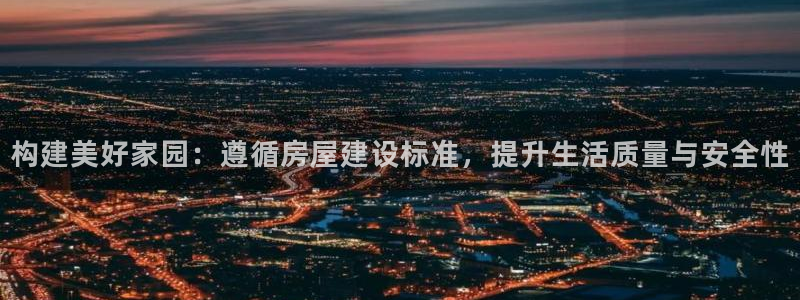 意昂体育3招商电话是多少啊：构建美好家园：遵循房屋建设标准，提升生活质量与安全性