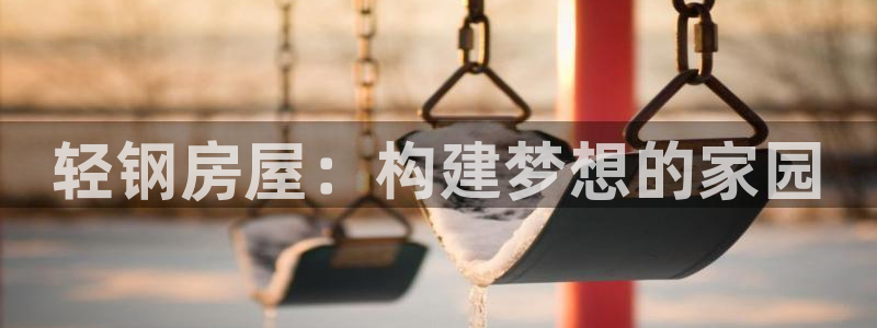 意昂3娱乐代理怎么样：轻钢房屋：构建梦想的家园
