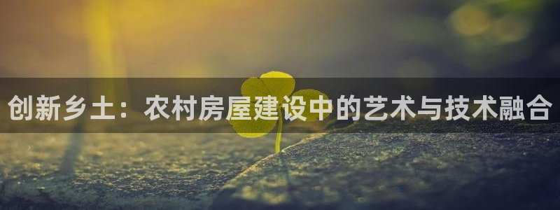 注册意昂3：创新乡土：农村房屋建设中的艺术与技术融合