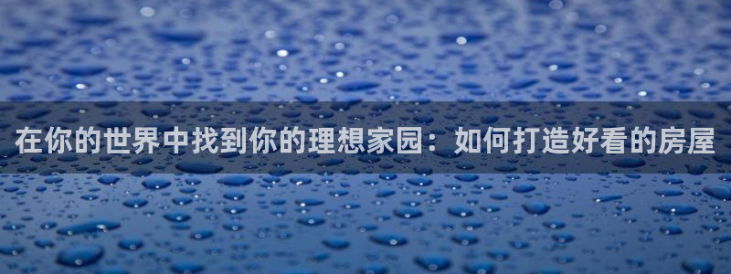 德国意昂3集团：在你的世界中找到你的理想家园：如何打造好看的房屋