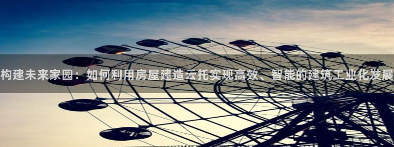 意昂体育3平台：构建未来家园：如何利用房屋建造云托实现高效、智能的建筑工业化发展