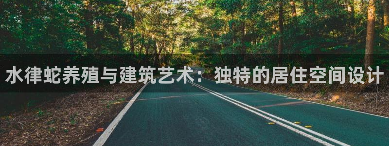 意昂3娱乐：水律蛇养殖与建筑艺术：独特的居住空间设计