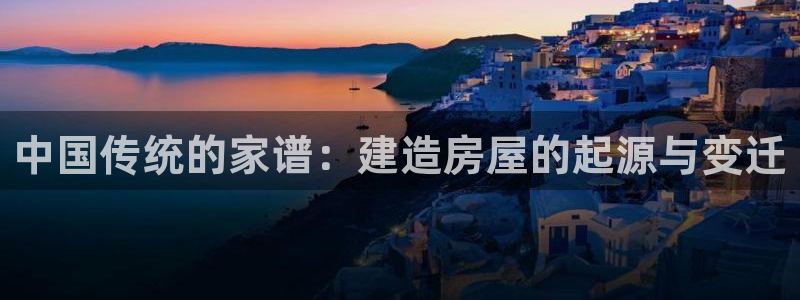 意昂体育3官方客服电话：中国传统的家谱：建造房屋的起源与变迁