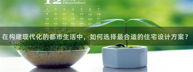 意昂体育3联系电话：在构建现代化的都市生活中，如何选择最合适的住宅设计方案？