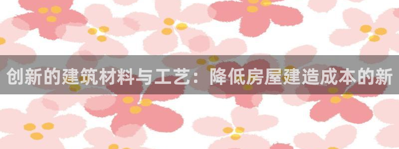 意昂体育3娱乐：创新的建筑材料与工艺：降低房屋建造成本的新