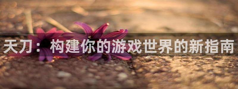 意昂3集团E.ON：天刀：构建你的游戏世界的新指南