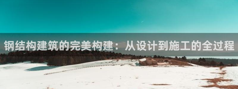 意昂3娱乐平台：钢结构建筑的完美构建：从设计到施工的全过程