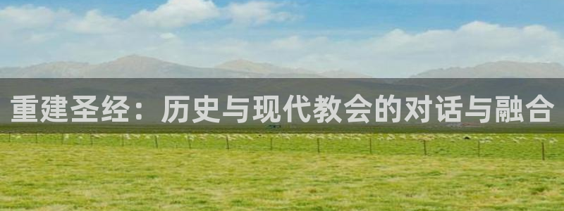 意昂体育3招商电话地址是多少：重建圣经：历史与现代教会的对话与融合