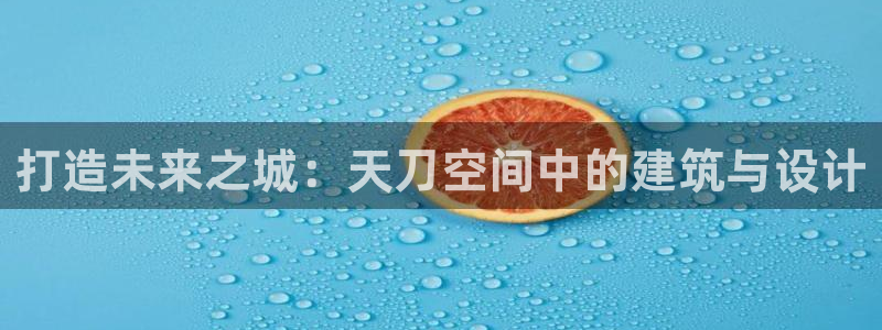 意昂体育3平台是正规平台吗知乎：打造未来之城：天刀空间中的建筑与设计