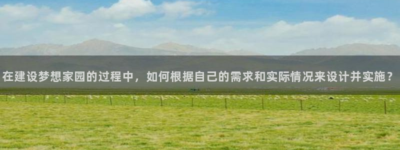 意昂体育3平台是正规平台吗：在建设梦想家园的过程中，如何根据自己的需求和实际情况来设计并实施？