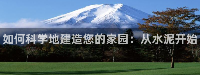 意昂体育3招商电话号码：如何科学地建造您的家园：从水泥开始