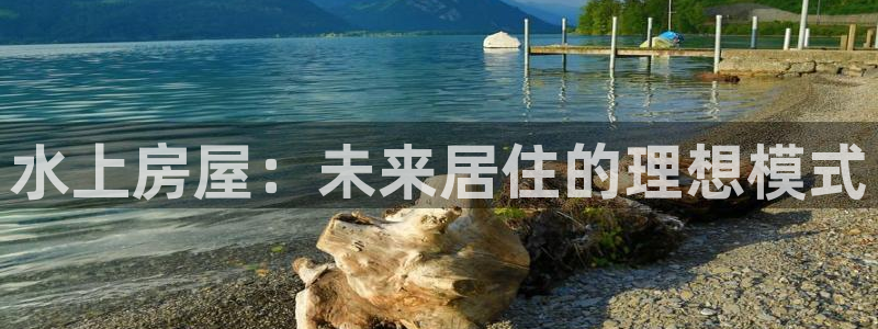 意昂体育3招商：水上房屋：未来居住的理想模式