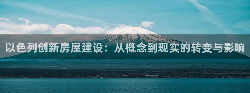 意昂体育3招商电话地址查询：以色列创新房屋建设：从概念到现实的转变与影响