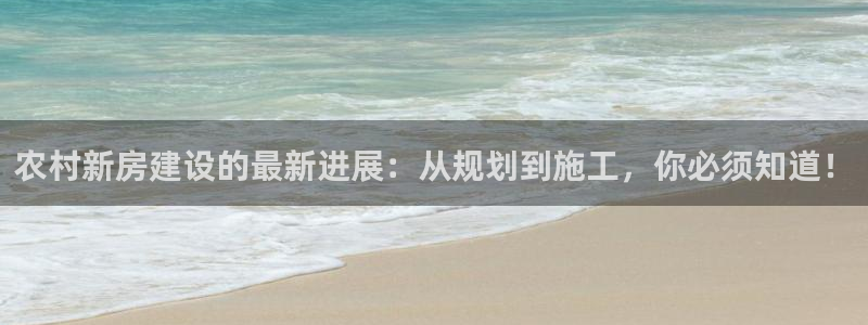 意昂体育3招商电话地址是多少：农村新房建设的最新进展：从规划到施工，你必须知道！