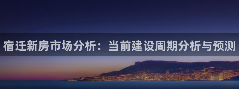 意昂体育3平台注册流程图：宿迁新房市场分析：当前建设周期分析与预测