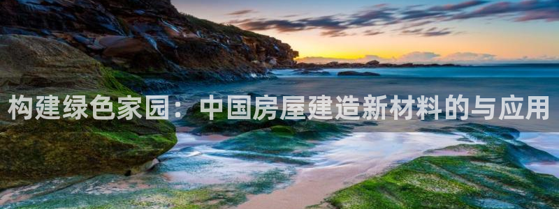 意昂体育3平台注册流程图：构建绿色家园：中国房屋建造新材料的与应用