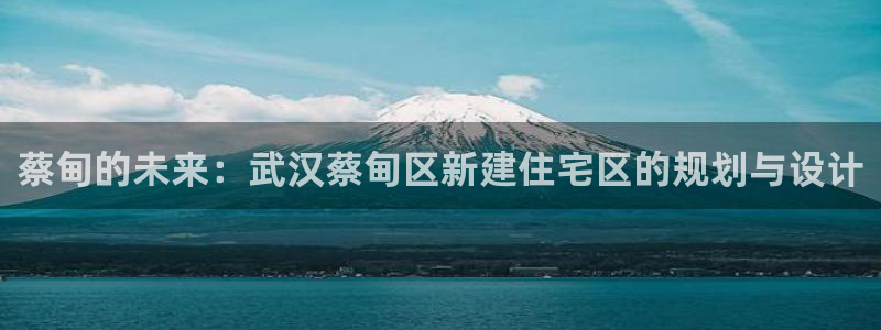 意昂3娱乐首页网站大全：蔡甸的未来：武汉蔡甸区新建住宅区的规划与设计