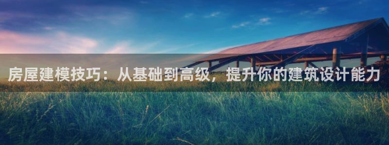 意昂3娱乐网站：房屋建模技巧：从基础到高级，提升你的建筑设计能力