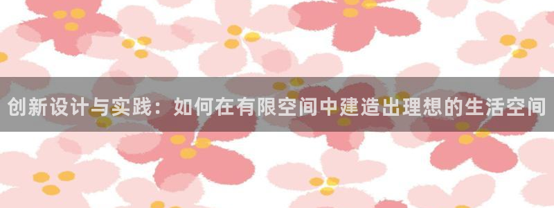 意昂3官方：创新设计与实践：如何在有限空间中建造出理想的生活空间