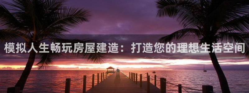 意昂体育3软件：模拟人生畅玩房屋建造：打造您的理想生活空间