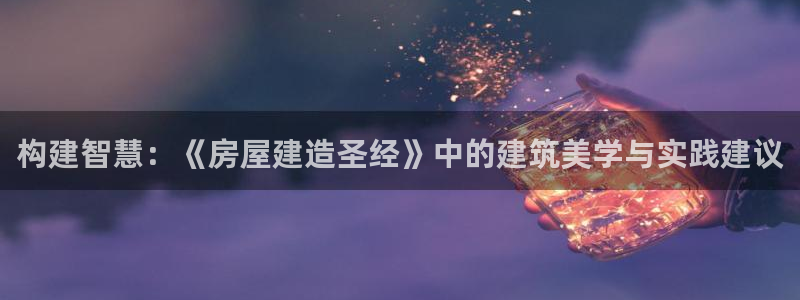 意昂3娱乐首页网站大全：构建智慧：《房屋建造圣经》中的建筑美学与实践建议