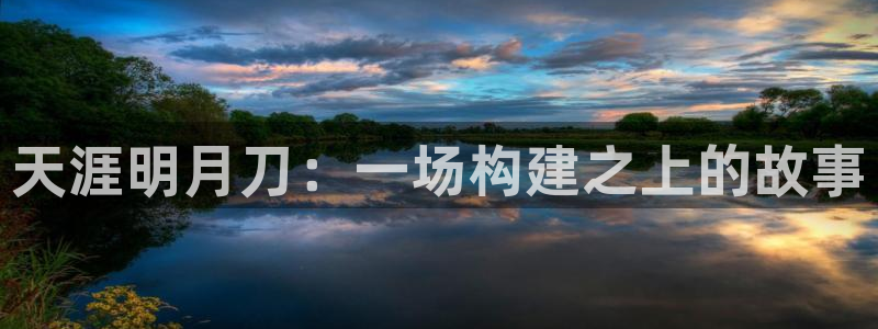 意昂体育3官方客服电话：天涯明月刀：一场构建之上的故事