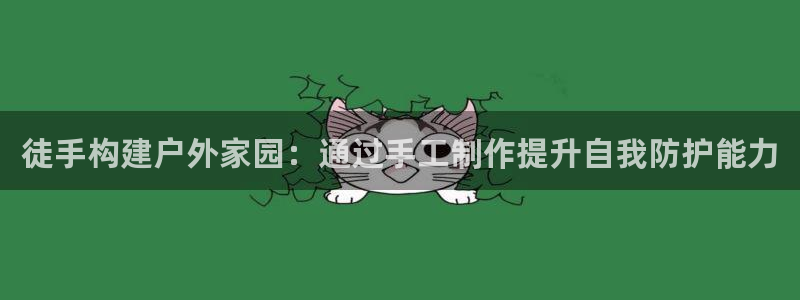 意昂3官方：徒手构建户外家园：通过手工制作提升自我防护能力