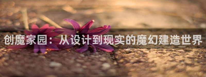 意昂体育3平台注册要钱吗：创魔家园：从设计到现实的魔幻建造世界