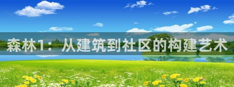 意昂体育3平台注册要钱吗安全吗：森林1：从建筑到社区的构建艺术