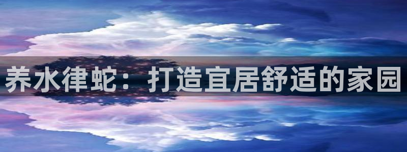 意昂体育3招商电话是多少啊：养水律蛇：打造宜居舒适的家园