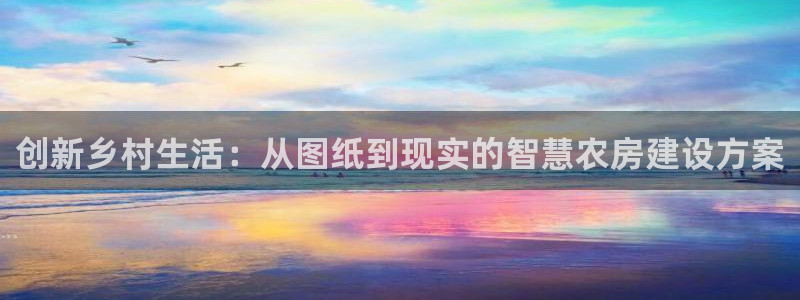 意昂体育3平台假的吗是真的吗：创新乡村生活：从图纸到现实的智慧农房建设方案