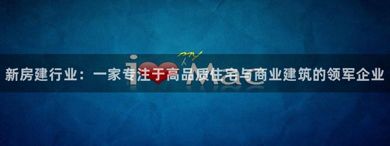 意昂3娱乐首页官网下载：新房建行业：一家专注于高品质住宅与商业建筑的领军企业