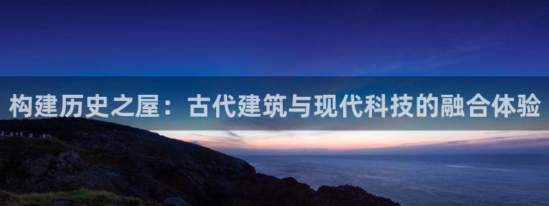 意昂3娱乐代理怎么样：构建历史之屋：古代建筑与现代科技的融合体验