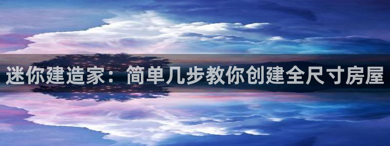 海南意昂体育3发展怎么样：迷你建造家：简单几步教你创建全尺寸房屋