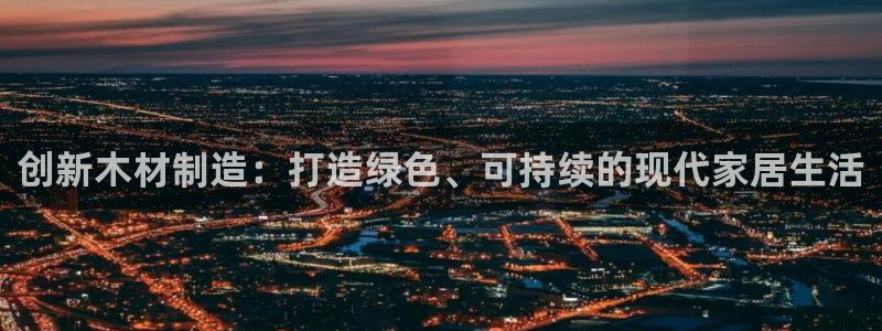意昂体育3平台注册要钱吗：创新木材制造：打造绿色、可持续的现代家居生活