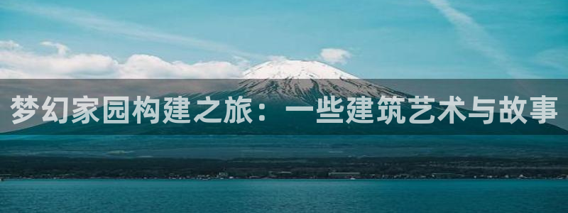 意昂体育3平台假的吗是真的吗吗：梦幻家园构建之旅：一些建筑艺术与故事