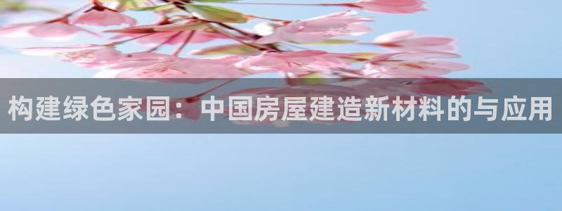意昂体育3平台注册流程视频：构建绿色家园：中国房屋建造新材料的与应用