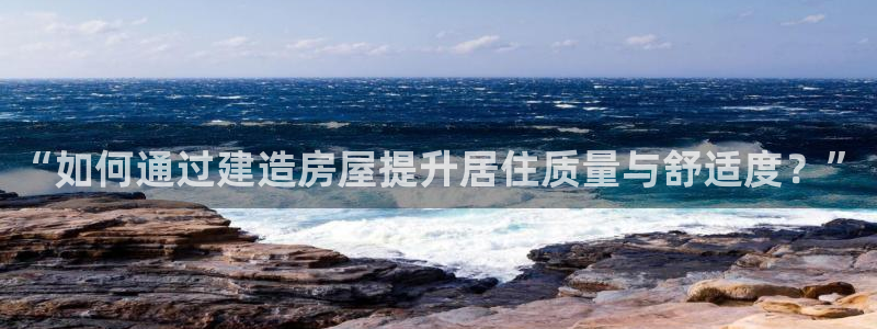意昂3娱乐是那个系列的台子：“如何通过建造房屋提升居住质量与舒适度？”