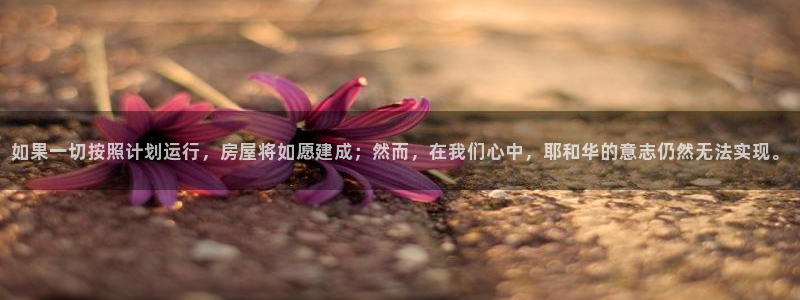 意昂3五金厂：如果一切按照计划运行，房屋将如愿建成；然而，在我们心中，耶和华的意志仍然无法实现。