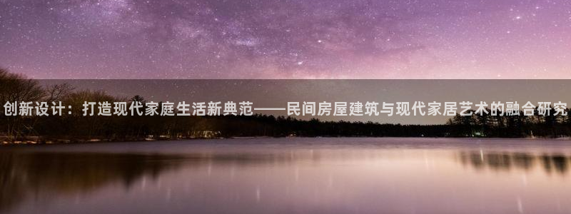 意昂体育3平台注册要钱吗安全吗：创新设计：打造现代家庭生活新典范——民间房屋建筑与现代家居艺术的融合研究